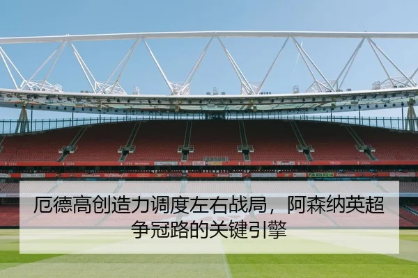 厄德高创造力调度左右战局，阿森纳英超争冠路的关键引擎