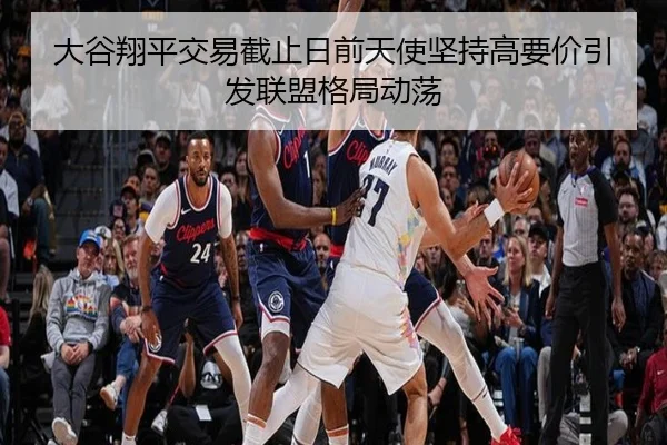 大谷翔平交易截止日前天使坚持高要价引发联盟格局动荡