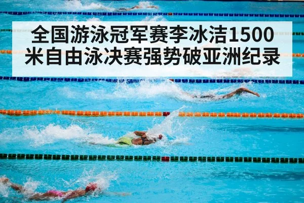 全国游泳冠军赛李冰洁1500米自由泳决赛强势破亚洲纪录