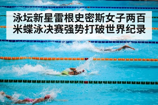 泳坛新星雷根史密斯女子两百米蝶泳决赛强势打破世界纪录