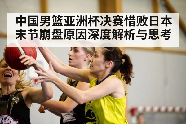 中国男篮亚洲杯决赛惜败日本末节崩盘原因深度解析与思考