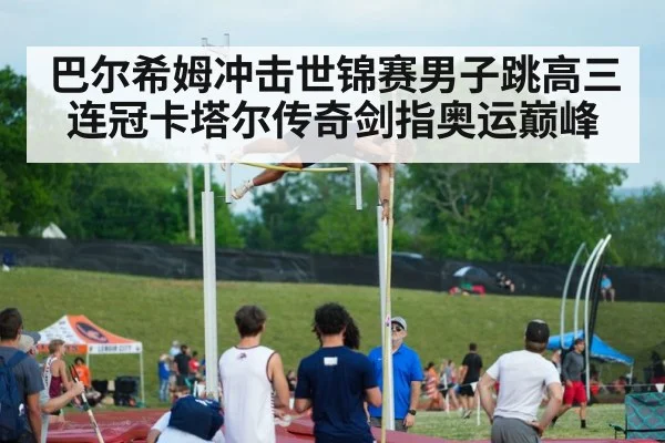 巴尔希姆冲击世锦赛男子跳高三连冠卡塔尔传奇剑指奥运巅峰