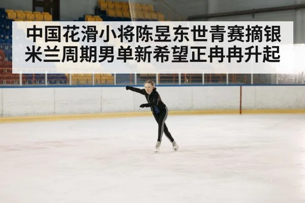 中国花滑小将陈昱东世青赛摘银米兰周期男单新希望正冉冉升起