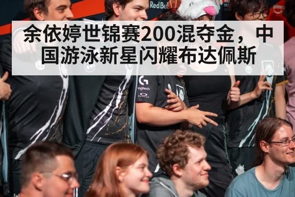 余依婷世锦赛200混夺金，中国游泳新星闪耀布达佩斯